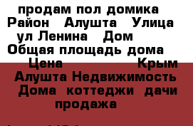 продам пол домика › Район ­ Алушта › Улица ­ ул.Ленина › Дом ­ 123 › Общая площадь дома ­ 39 › Цена ­ 2 600 000 - Крым, Алушта Недвижимость » Дома, коттеджи, дачи продажа   